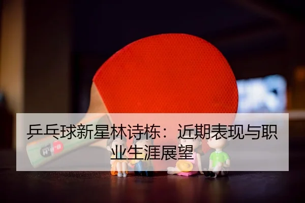 乒乓球新星林诗栋：近期表现与职业生涯展望